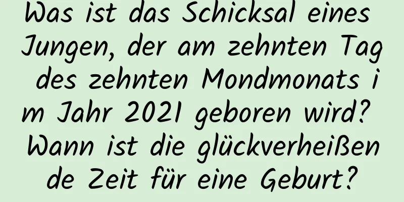 Was ist das Schicksal eines Jungen, der am zehnten Tag des zehnten Mondmonats im Jahr 2021 geboren wird? Wann ist die glückverheißende Zeit für eine Geburt?