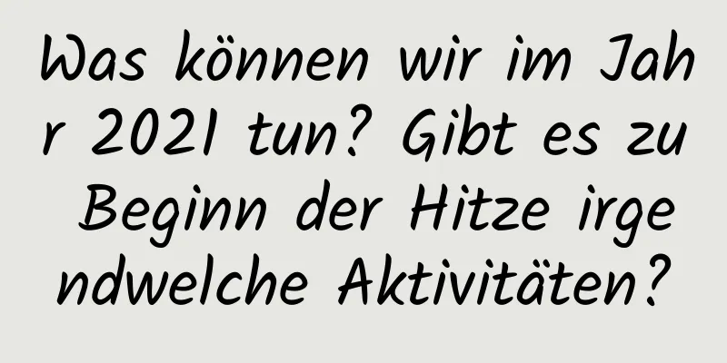 Was können wir im Jahr 2021 tun? Gibt es zu Beginn der Hitze irgendwelche Aktivitäten?