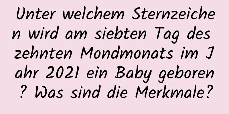 Unter welchem ​​Sternzeichen wird am siebten Tag des zehnten Mondmonats im Jahr 2021 ein Baby geboren? Was sind die Merkmale?