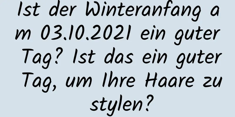 Ist der Winteranfang am 03.10.2021 ein guter Tag? Ist das ein guter Tag, um Ihre Haare zu stylen?