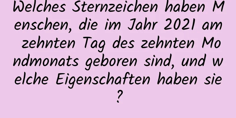 Welches Sternzeichen haben Menschen, die im Jahr 2021 am zehnten Tag des zehnten Mondmonats geboren sind, und welche Eigenschaften haben sie?