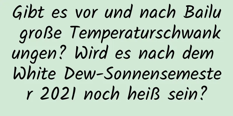 Gibt es vor und nach Bailu große Temperaturschwankungen? Wird es nach dem White Dew-Sonnensemester 2021 noch heiß sein?