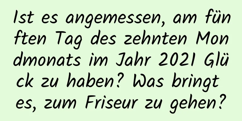 Ist es angemessen, am fünften Tag des zehnten Mondmonats im Jahr 2021 Glück zu haben? Was bringt es, zum Friseur zu gehen?