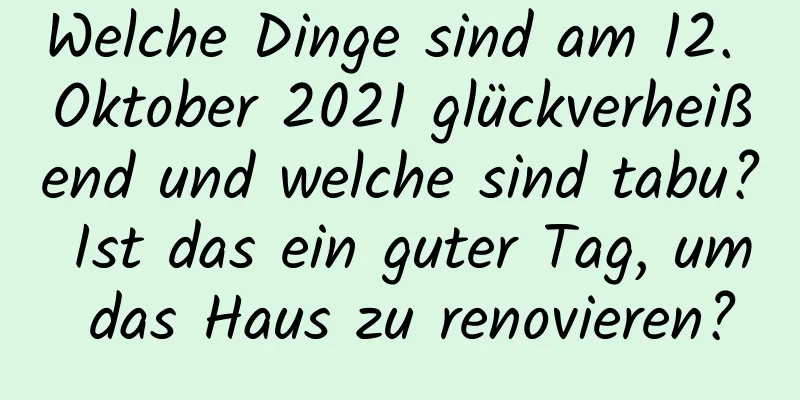 Welche Dinge sind am 12. Oktober 2021 glückverheißend und welche sind tabu? Ist das ein guter Tag, um das Haus zu renovieren?