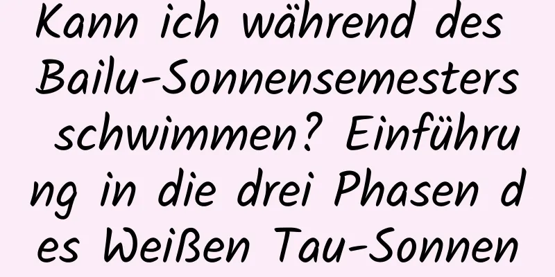 Kann ich während des Bailu-Sonnensemesters schwimmen? Einführung in die drei Phasen des Weißen Tau-Sonnenbegriffs!