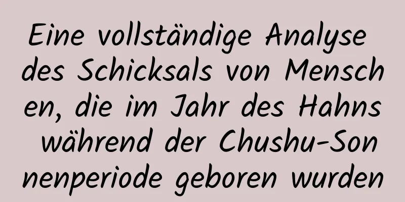 Eine vollständige Analyse des Schicksals von Menschen, die im Jahr des Hahns während der Chushu-Sonnenperiode geboren wurden