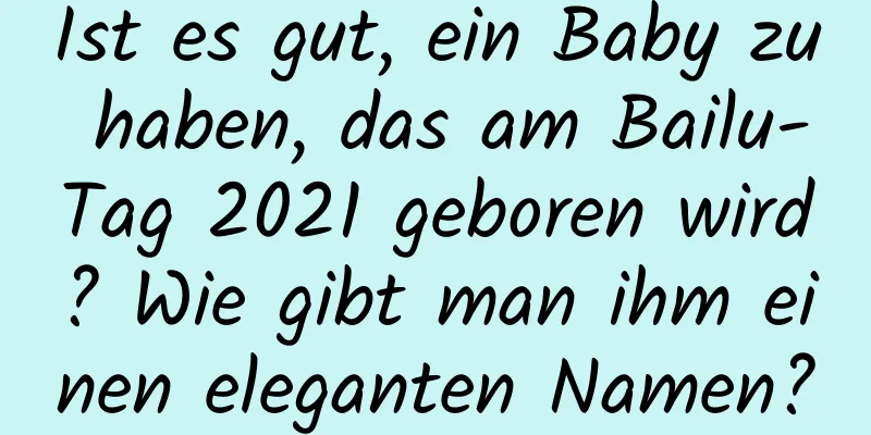 Ist es gut, ein Baby zu haben, das am Bailu-Tag 2021 geboren wird? Wie gibt man ihm einen eleganten Namen?