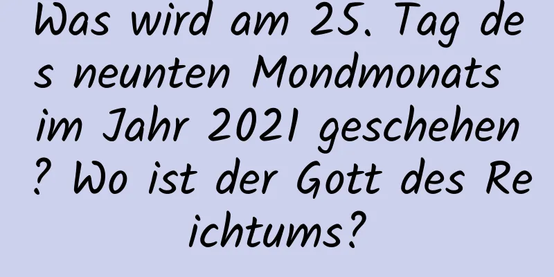 Was wird am 25. Tag des neunten Mondmonats im Jahr 2021 geschehen? Wo ist der Gott des Reichtums?