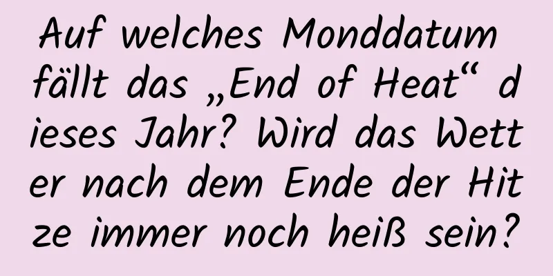 Auf welches Monddatum fällt das „End of Heat“ dieses Jahr? Wird das Wetter nach dem Ende der Hitze immer noch heiß sein?