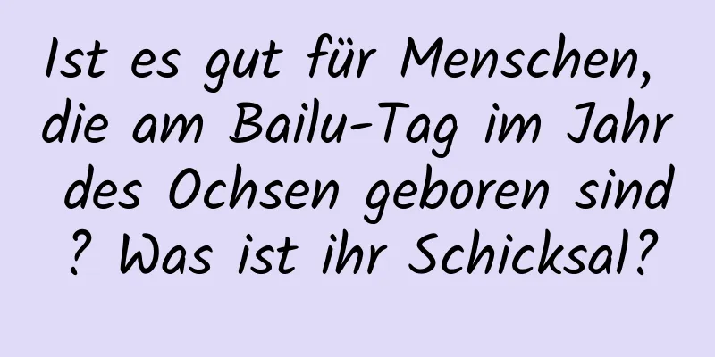 Ist es gut für Menschen, die am Bailu-Tag im Jahr des Ochsen geboren sind? Was ist ihr Schicksal?