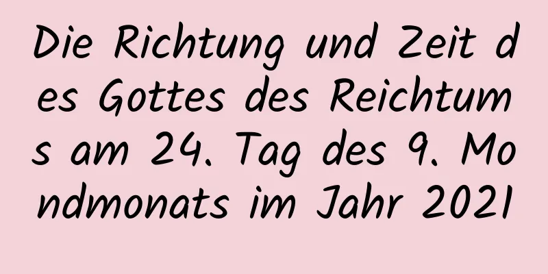 Die Richtung und Zeit des Gottes des Reichtums am 24. Tag des 9. Mondmonats im Jahr 2021