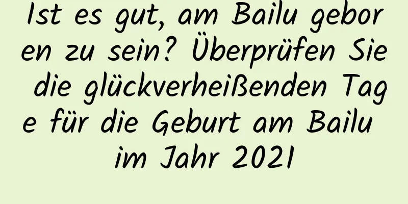 Ist es gut, am Bailu geboren zu sein? Überprüfen Sie die glückverheißenden Tage für die Geburt am Bailu im Jahr 2021