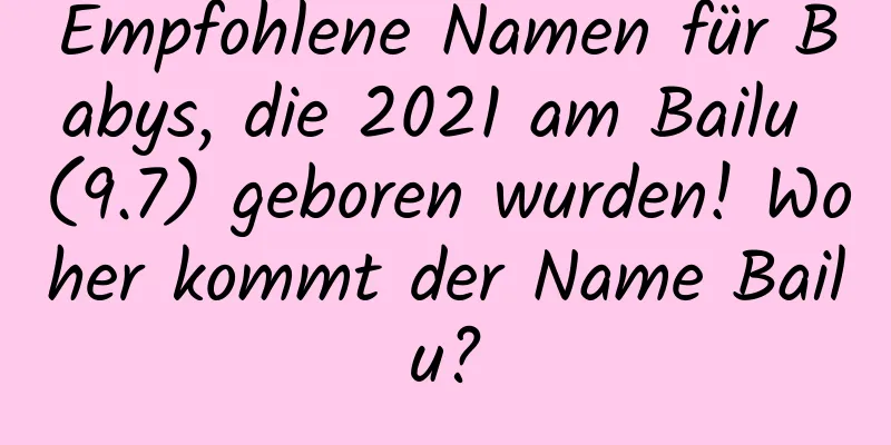 Empfohlene Namen für Babys, die 2021 am Bailu (9.7) geboren wurden! Woher kommt der Name Bailu?