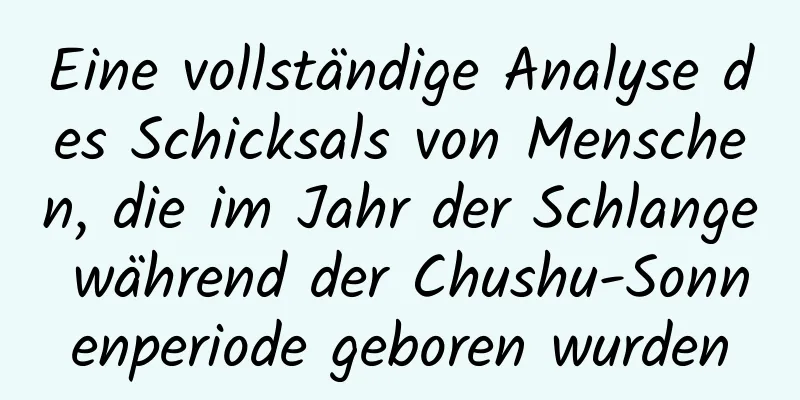 Eine vollständige Analyse des Schicksals von Menschen, die im Jahr der Schlange während der Chushu-Sonnenperiode geboren wurden