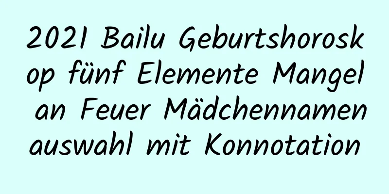 2021 Bailu Geburtshoroskop fünf Elemente Mangel an Feuer Mädchennamenauswahl mit Konnotation