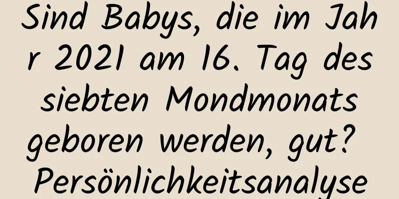 Sind Babys, die im Jahr 2021 am 16. Tag des siebten Mondmonats geboren werden, gut? Persönlichkeitsanalyse