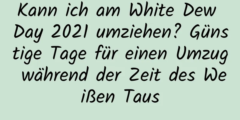 Kann ich am White Dew Day 2021 umziehen? Günstige Tage für einen Umzug während der Zeit des Weißen Taus