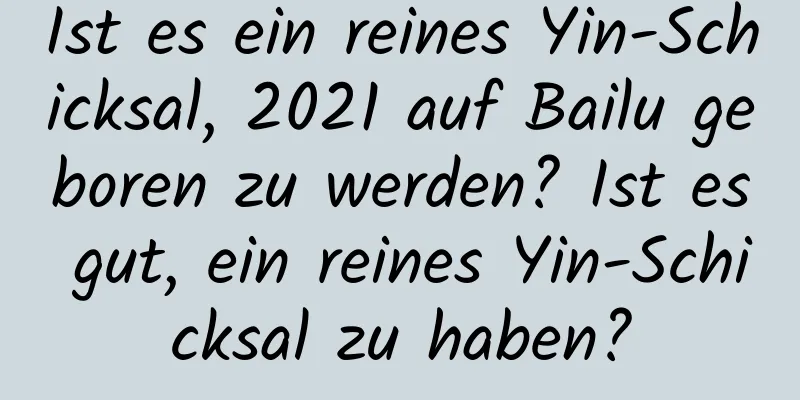 Ist es ein reines Yin-Schicksal, 2021 auf Bailu geboren zu werden? Ist es gut, ein reines Yin-Schicksal zu haben?