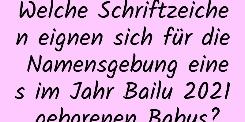 Welche Schriftzeichen eignen sich für die Namensgebung eines im Jahr Bailu 2021 geborenen Babys?