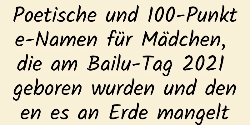 Poetische und 100-Punkte-Namen für Mädchen, die am Bailu-Tag 2021 geboren wurden und denen es an Erde mangelt