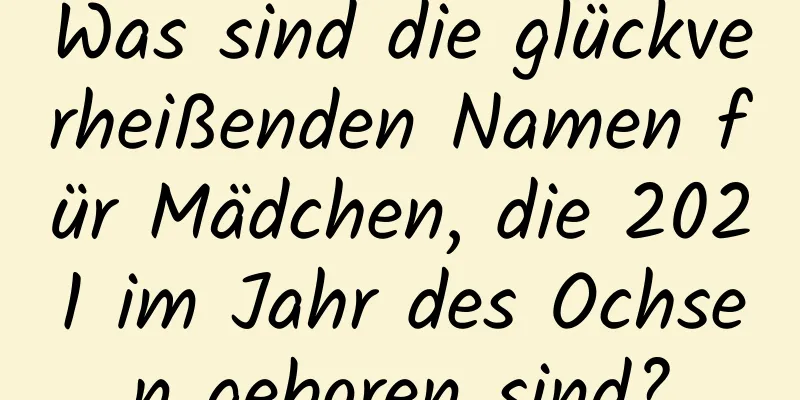 Was sind die glückverheißenden Namen für Mädchen, die 2021 im Jahr des Ochsen geboren sind?