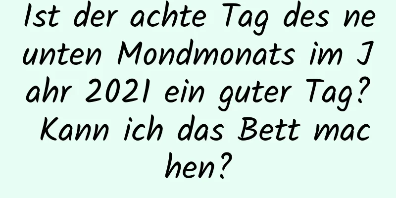 Ist der achte Tag des neunten Mondmonats im Jahr 2021 ein guter Tag? Kann ich das Bett machen?