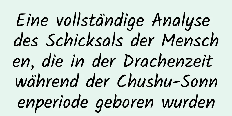 Eine vollständige Analyse des Schicksals der Menschen, die in der Drachenzeit während der Chushu-Sonnenperiode geboren wurden