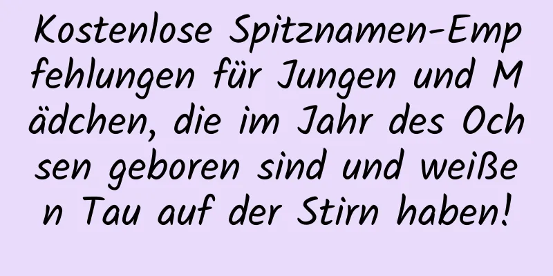 Kostenlose Spitznamen-Empfehlungen für Jungen und Mädchen, die im Jahr des Ochsen geboren sind und weißen Tau auf der Stirn haben!