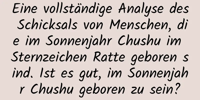 Eine vollständige Analyse des Schicksals von Menschen, die im Sonnenjahr Chushu im Sternzeichen Ratte geboren sind. Ist es gut, im Sonnenjahr Chushu geboren zu sein?