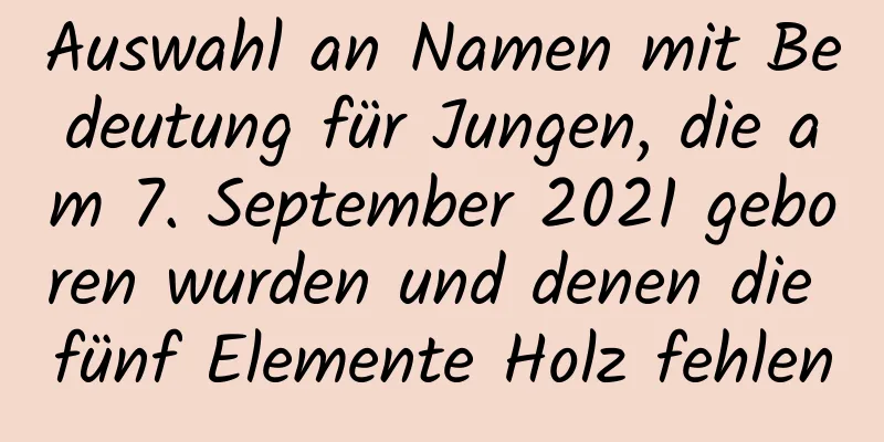 Auswahl an Namen mit Bedeutung für Jungen, die am 7. September 2021 geboren wurden und denen die fünf Elemente Holz fehlen