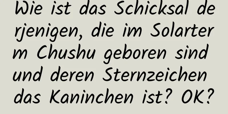 Wie ist das Schicksal derjenigen, die im Solarterm Chushu geboren sind und deren Sternzeichen das Kaninchen ist? OK?