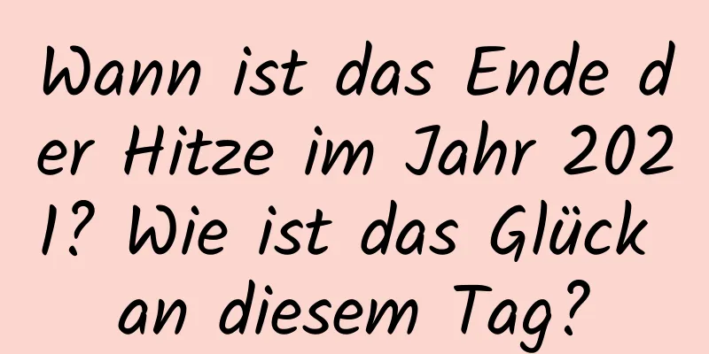 Wann ist das Ende der Hitze im Jahr 2021? Wie ist das Glück an diesem Tag?