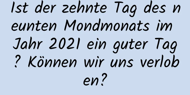 Ist der zehnte Tag des neunten Mondmonats im Jahr 2021 ein guter Tag? Können wir uns verloben?