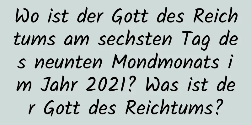 Wo ist der Gott des Reichtums am sechsten Tag des neunten Mondmonats im Jahr 2021? Was ist der Gott des Reichtums?