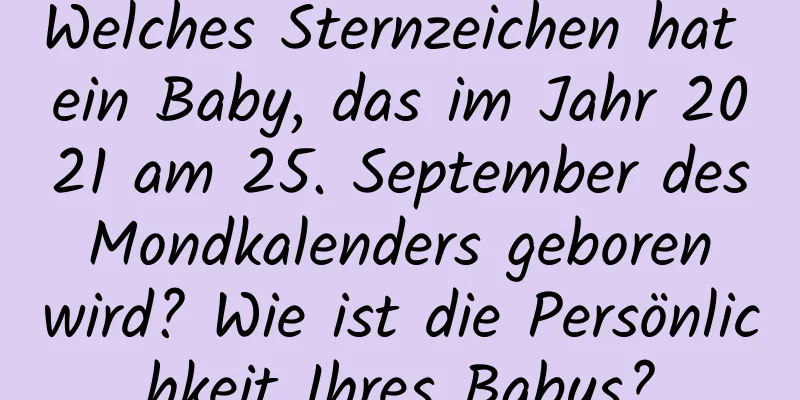 Welches Sternzeichen hat ein Baby, das im Jahr 2021 am 25. September des Mondkalenders geboren wird? Wie ist die Persönlichkeit Ihres Babys?