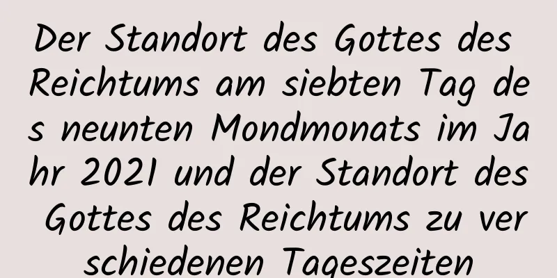 Der Standort des Gottes des Reichtums am siebten Tag des neunten Mondmonats im Jahr 2021 und der Standort des Gottes des Reichtums zu verschiedenen Tageszeiten