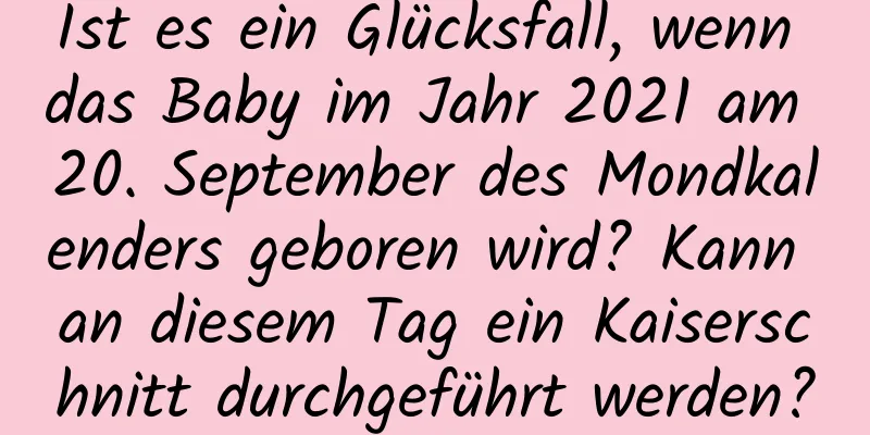 Ist es ein Glücksfall, wenn das Baby im Jahr 2021 am 20. September des Mondkalenders geboren wird? Kann an diesem Tag ein Kaiserschnitt durchgeführt werden?