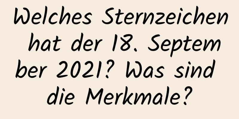 Welches Sternzeichen hat der 18. September 2021? Was sind die Merkmale?