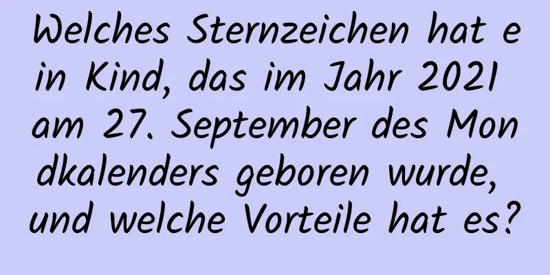 Welches Sternzeichen hat ein Kind, das im Jahr 2021 am 27. September des Mondkalenders geboren wurde, und welche Vorteile hat es?