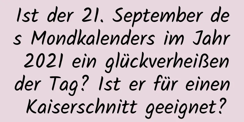 Ist der 21. September des Mondkalenders im Jahr 2021 ein glückverheißender Tag? Ist er für einen Kaiserschnitt geeignet?