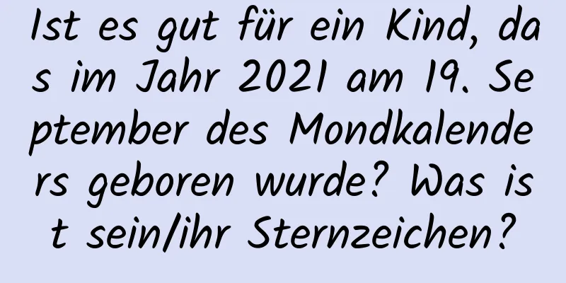 Ist es gut für ein Kind, das im Jahr 2021 am 19. September des Mondkalenders geboren wurde? Was ist sein/ihr Sternzeichen?