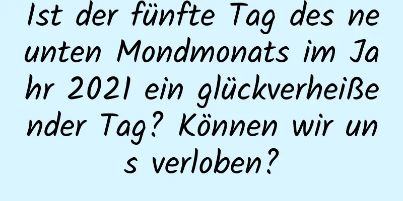 Ist der fünfte Tag des neunten Mondmonats im Jahr 2021 ein glückverheißender Tag? Können wir uns verloben?