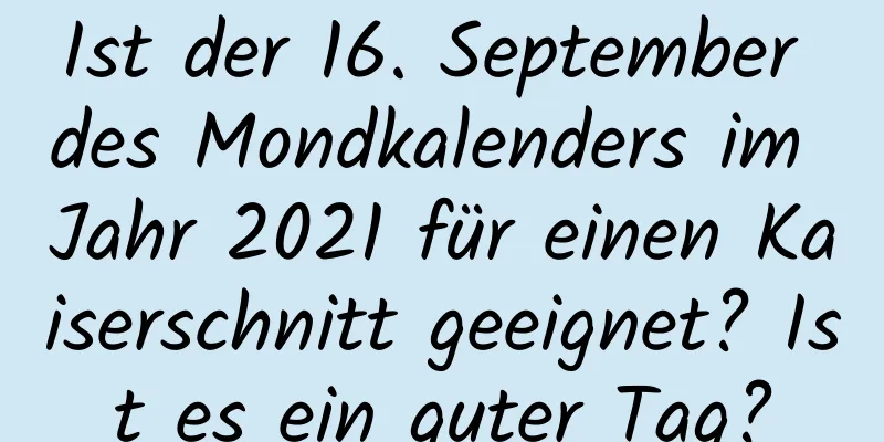 Ist der 16. September des Mondkalenders im Jahr 2021 für einen Kaiserschnitt geeignet? Ist es ein guter Tag?