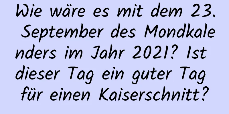 Wie wäre es mit dem 23. September des Mondkalenders im Jahr 2021? Ist dieser Tag ein guter Tag für einen Kaiserschnitt?