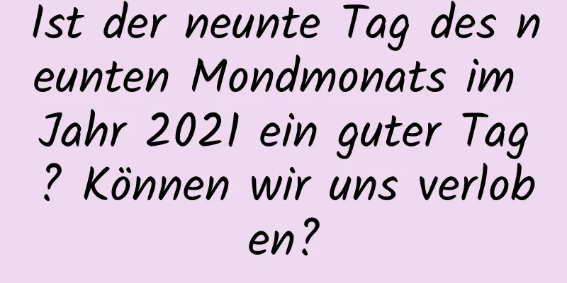 Ist der neunte Tag des neunten Mondmonats im Jahr 2021 ein guter Tag? Können wir uns verloben?