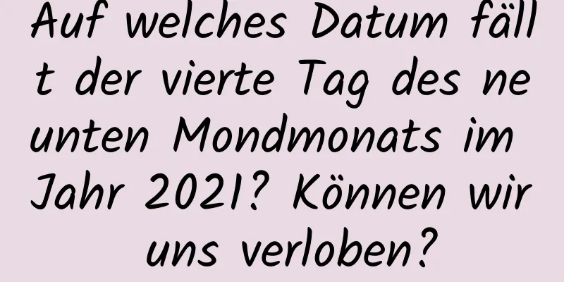 Auf welches Datum fällt der vierte Tag des neunten Mondmonats im Jahr 2021? Können wir uns verloben?