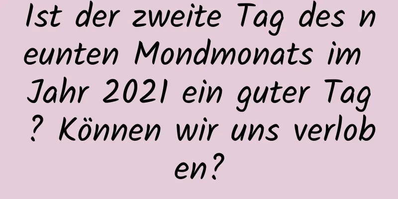 Ist der zweite Tag des neunten Mondmonats im Jahr 2021 ein guter Tag? Können wir uns verloben?