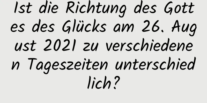 Ist die Richtung des Gottes des Glücks am 26. August 2021 zu verschiedenen Tageszeiten unterschiedlich?