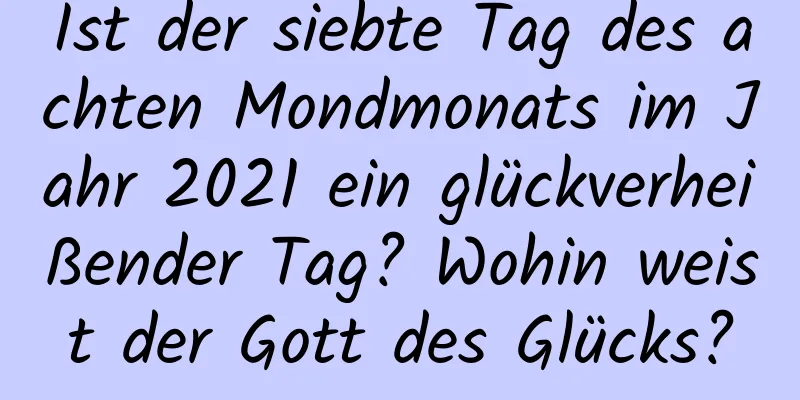 Ist der siebte Tag des achten Mondmonats im Jahr 2021 ein glückverheißender Tag? Wohin weist der Gott des Glücks?