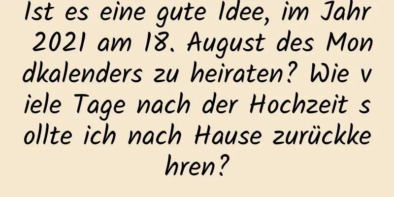 Ist es eine gute Idee, im Jahr 2021 am 18. August des Mondkalenders zu heiraten? Wie viele Tage nach der Hochzeit sollte ich nach Hause zurückkehren?